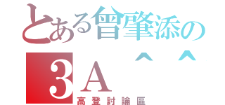 とある曾肇添の３Ａ＾＾（高登討論區）