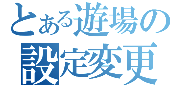 とある遊場の設定変更（）