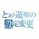 とある遊場の設定変更（）