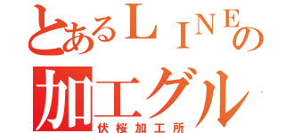 とあるＬＩＮＥの加工グル（伏桜加工所）