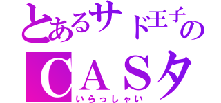 とあるサド王子＊のＣＡＳタイム（いらっしゃい）