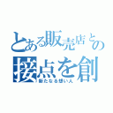 とある販売店との接点を創りだす（新たなる想い人）