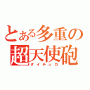 とある多重の超天使砲（ダイチュカ）