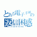 とある電子手紙の返信困惑（どないせーちゅうねん）