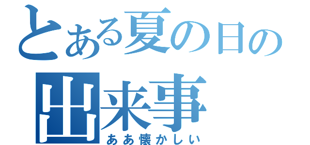 とある夏の日の出来事（ああ懐かしい）