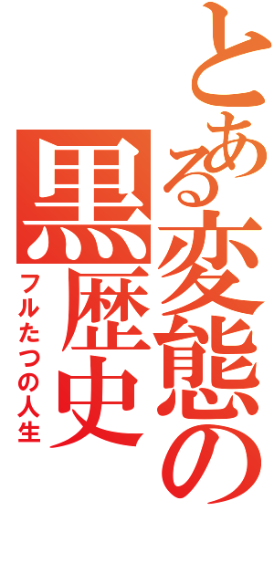 とある変態の黒歴史（フルたつの人生）