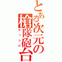 とある次元の槍隊砲台（やっつけ）