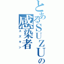 とあるＳＵＺＵＫＩの感染者（スズキン）