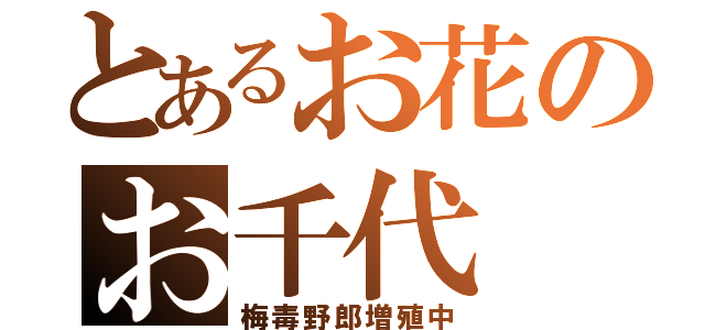 とあるお花のお千代（梅毒野郎増殖中）