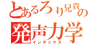 とあるろり兄貴の発声力学（インデックス）