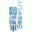 とある亜細亜の帝國海軍（大日本帝國海軍）