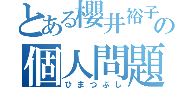 とある櫻井裕子の個人問題（ひまつぶし）