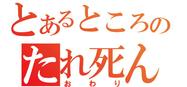 とあるところにおじいさんとあばあさんがのたれ死んでいました（おわり）