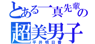 とある一真先輩の超美男子（平井明日香）