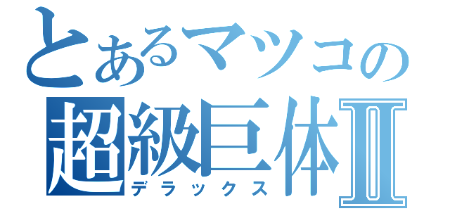 とあるマツコの超級巨体Ⅱ（デラックス）