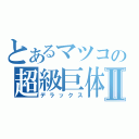 とあるマツコの超級巨体Ⅱ（デラックス）