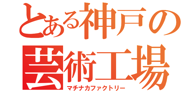 とある神戸の芸術工場（マチナカファクトリー）