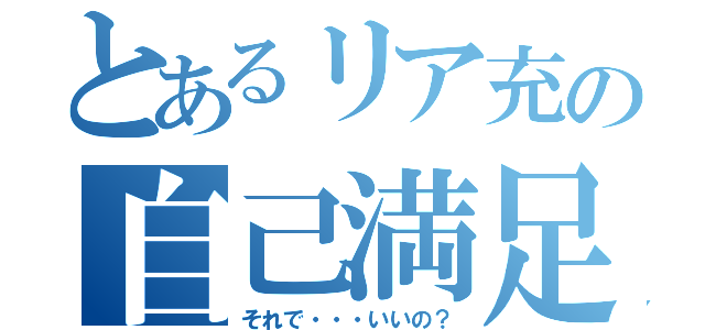 とあるリア充の自己満足（それで・・・いいの？）