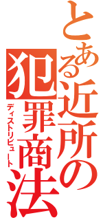 とある近所の犯罪商法（ディストリビュート）