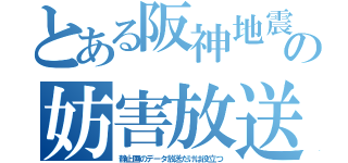 とある阪神地震の妨害放送（静止画のデータ放送だけは役立つ）