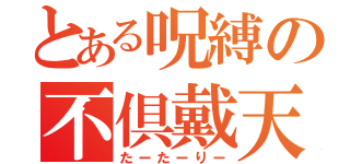 とある呪縛の不倶戴天（たーたーりー）