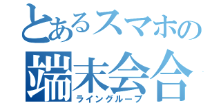 とあるスマホの端末会合（ライングループ）