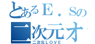 とあるＥ．Ｓの二次元オタク生活（二次元ＬＯＶＥ）