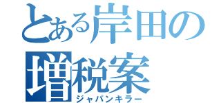 とある岸田の増税案（ジャパンキラー）