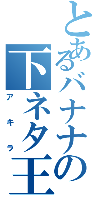 とあるバナナの下ネタ王（アキラ）