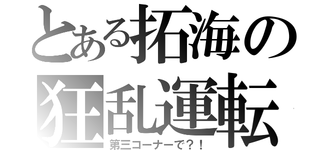 とある拓海の狂乱運転（第三コーナーで？！）