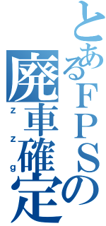 とあるＦＰＳの廃車確定（ｚｚｇ）