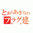 とあるあきなのフラグ建築（初段）