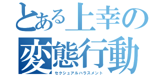 とある上幸の変態行動（セクシュアルハラスメント）