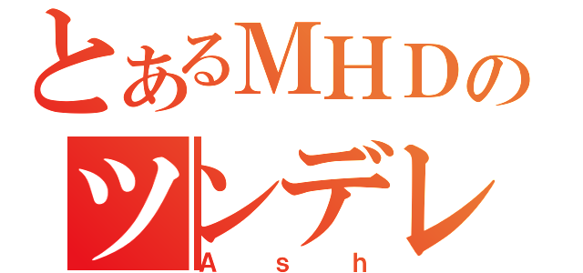 とあるＭＨＤのツンデレ（Ａｓｈ）