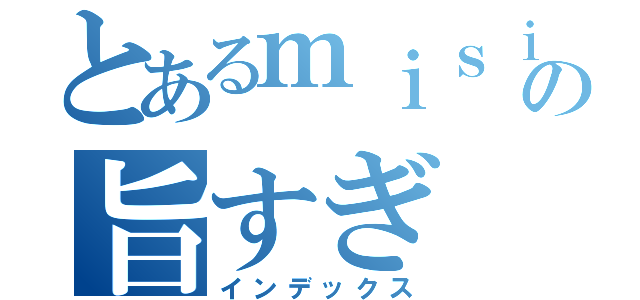 とあるｍｉｓｉｏｎの旨すぎ（インデックス）