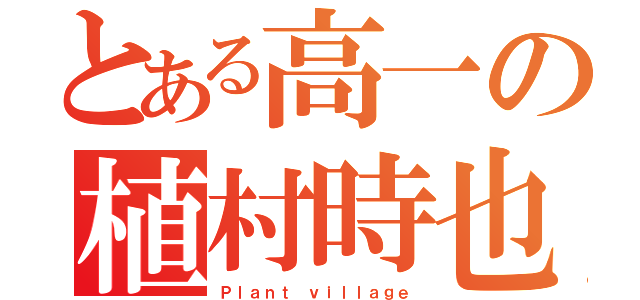 とある高一の植村時也（Ｐｌａｎｔ ｖｉｌｌａｇｅ）