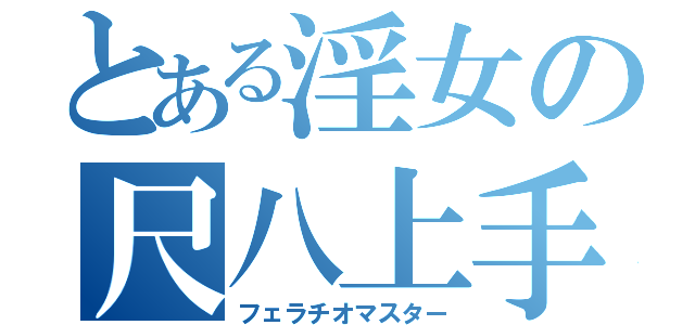 とある淫女の尺八上手（フェラチオマスター）