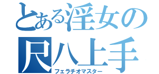 とある淫女の尺八上手（フェラチオマスター）