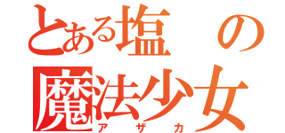 とある塩の魔法少女（アザカ）