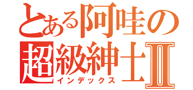 とある阿哇の超級紳士Ⅱ（インデックス）