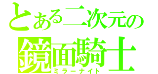 とある二次元の鏡面騎士（ミラーナイト）