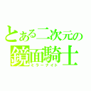 とある二次元の鏡面騎士（ミラーナイト）