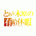 とある木原の有給休暇（バケーション）