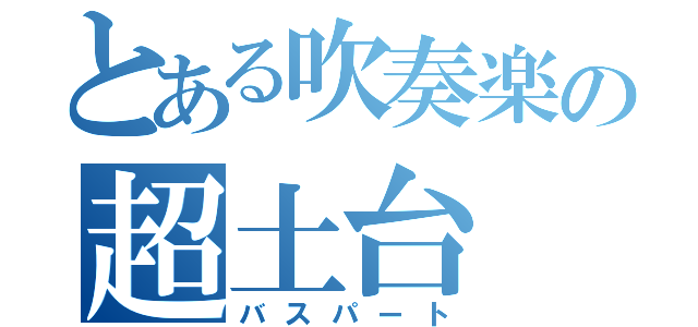 とある吹奏楽の超土台（バスパート）