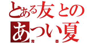 とある友とのあつい夏（青春）