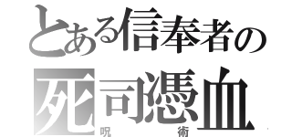 とある信奉者の死司憑血（呪術）