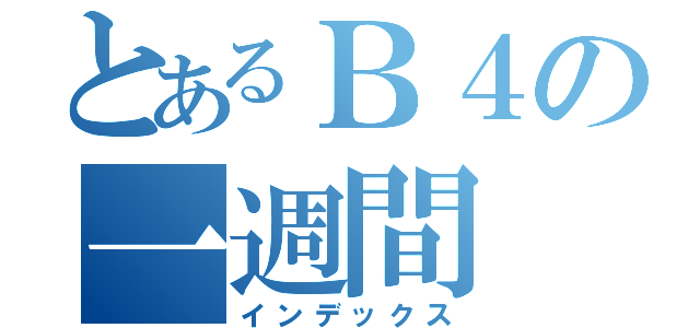 とあるＢ４の一週間（インデックス）