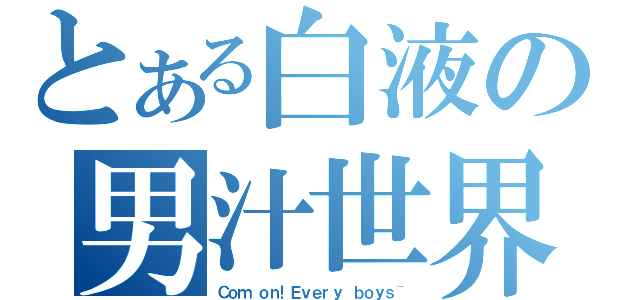 とある白液の男汁世界（Ｃｏｍ ｏｎ！Ｅｖｅｒｙ ｂｏｙｓ~）