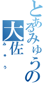 とあるみゅうの大佐（みゅう）