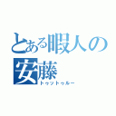 とある暇人の安藤（トゥットゥルー）